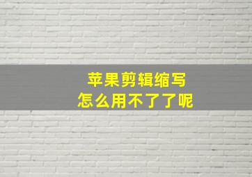 苹果剪辑缩写怎么用不了了呢