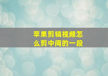 苹果剪辑视频怎么剪中间的一段