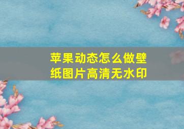 苹果动态怎么做壁纸图片高清无水印