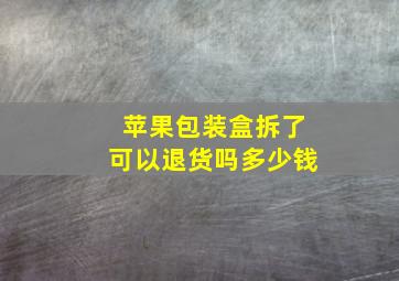 苹果包装盒拆了可以退货吗多少钱