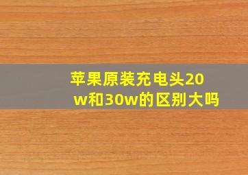 苹果原装充电头20w和30w的区别大吗