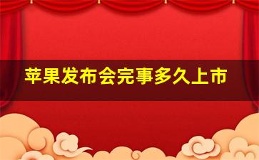 苹果发布会完事多久上市