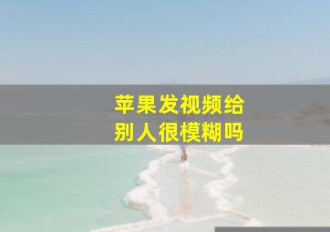 苹果发视频给别人很模糊吗