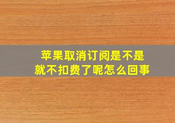 苹果取消订阅是不是就不扣费了呢怎么回事