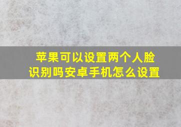 苹果可以设置两个人脸识别吗安卓手机怎么设置