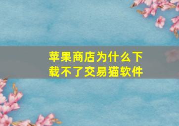 苹果商店为什么下载不了交易猫软件