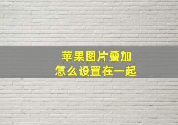 苹果图片叠加怎么设置在一起