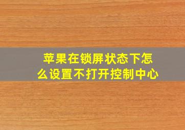 苹果在锁屏状态下怎么设置不打开控制中心