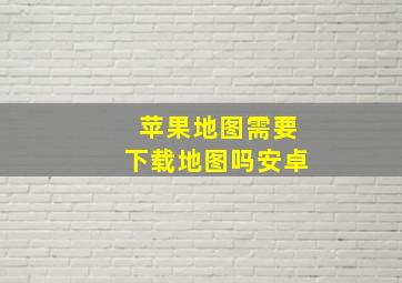 苹果地图需要下载地图吗安卓