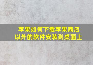 苹果如何下载苹果商店以外的软件安装到桌面上