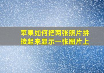 苹果如何把两张照片拼接起来显示一张图片上