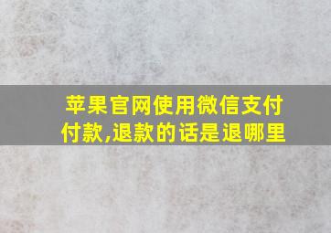 苹果官网使用微信支付付款,退款的话是退哪里