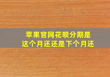 苹果官网花呗分期是这个月还还是下个月还