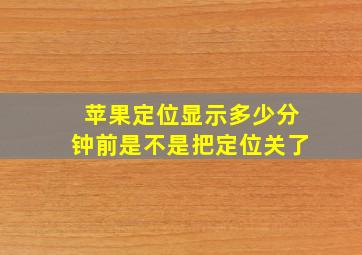 苹果定位显示多少分钟前是不是把定位关了