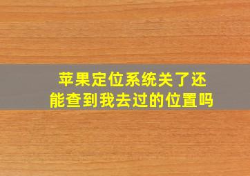 苹果定位系统关了还能查到我去过的位置吗