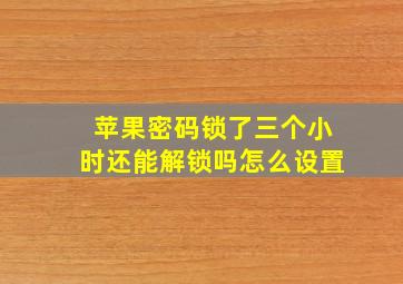 苹果密码锁了三个小时还能解锁吗怎么设置