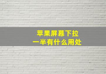 苹果屏幕下拉一半有什么用处