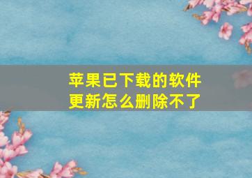 苹果已下载的软件更新怎么删除不了