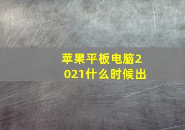 苹果平板电脑2021什么时候出