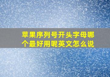 苹果序列号开头字母哪个最好用呢英文怎么说