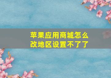 苹果应用商城怎么改地区设置不了了