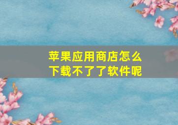 苹果应用商店怎么下载不了了软件呢