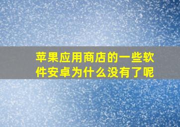 苹果应用商店的一些软件安卓为什么没有了呢