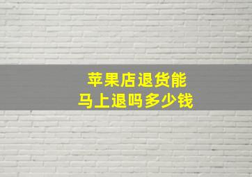 苹果店退货能马上退吗多少钱