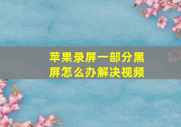 苹果录屏一部分黑屏怎么办解决视频