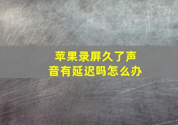 苹果录屏久了声音有延迟吗怎么办