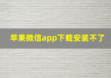 苹果微信app下载安装不了