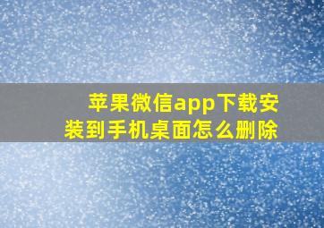 苹果微信app下载安装到手机桌面怎么删除