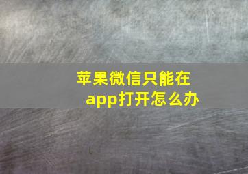 苹果微信只能在app打开怎么办