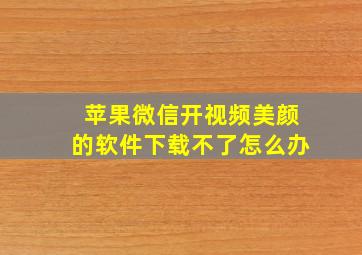 苹果微信开视频美颜的软件下载不了怎么办