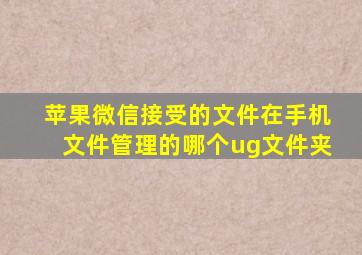 苹果微信接受的文件在手机文件管理的哪个ug文件夹