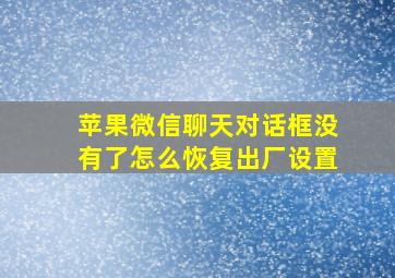 苹果微信聊天对话框没有了怎么恢复出厂设置