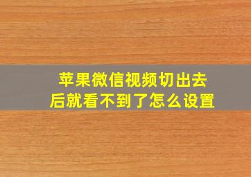 苹果微信视频切出去后就看不到了怎么设置