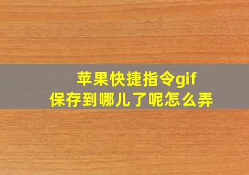 苹果快捷指令gif保存到哪儿了呢怎么弄