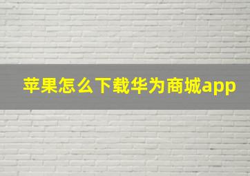 苹果怎么下载华为商城app