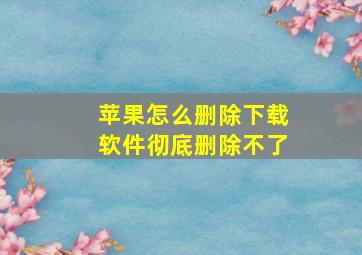 苹果怎么删除下载软件彻底删除不了