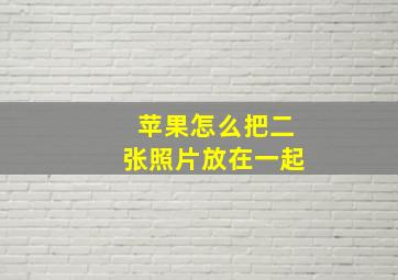 苹果怎么把二张照片放在一起