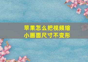 苹果怎么把视频缩小画面尺寸不变形