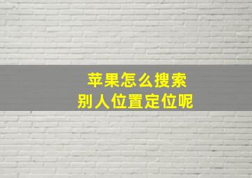 苹果怎么搜索别人位置定位呢