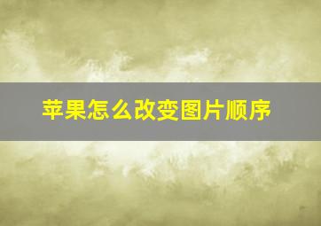 苹果怎么改变图片顺序