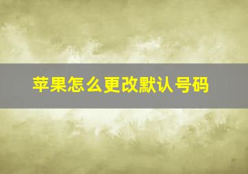 苹果怎么更改默认号码