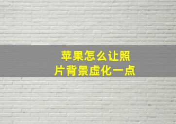 苹果怎么让照片背景虚化一点