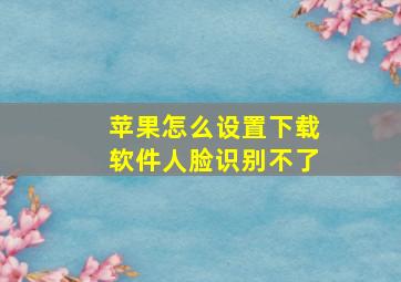 苹果怎么设置下载软件人脸识别不了