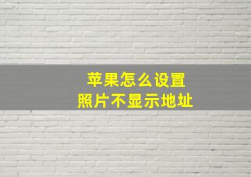 苹果怎么设置照片不显示地址