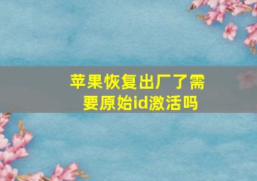 苹果恢复出厂了需要原始id激活吗