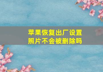 苹果恢复出厂设置照片不会被删除吗